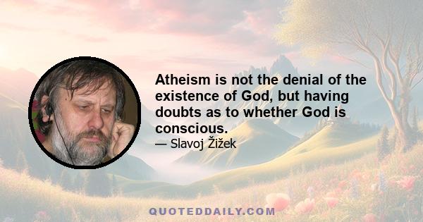 Atheism is not the denial of the existence of God, but having doubts as to whether God is conscious.