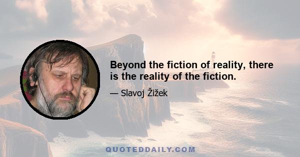 Beyond the fiction of reality, there is the reality of the fiction.