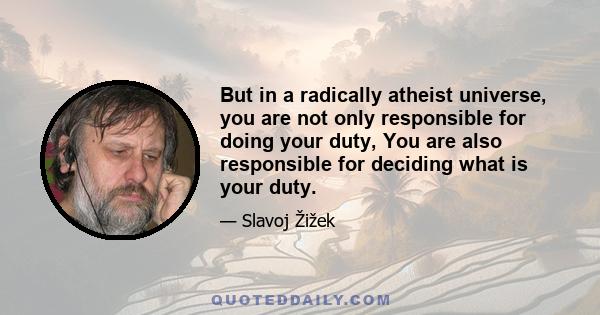 But in a radically atheist universe, you are not only responsible for doing your duty, You are also responsible for deciding what is your duty.