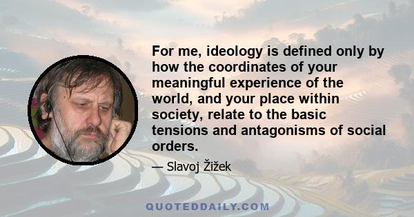 For me, ideology is defined only by how the coordinates of your meaningful experience of the world, and your place within society, relate to the basic tensions and antagonisms of social orders.