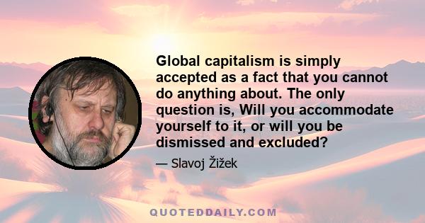 Global capitalism is simply accepted as a fact that you cannot do anything about. The only question is, Will you accommodate yourself to it, or will you be dismissed and excluded?