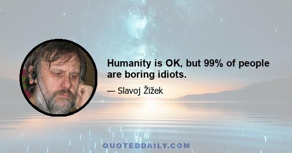 Humanity is OK, but 99% of people are boring idiots.