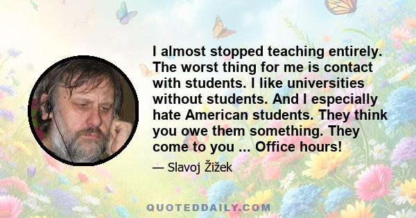 I almost stopped teaching entirely. The worst thing for me is contact with students. I like universities without students. And I especially hate American students. They think you owe them something. They come to you ... 