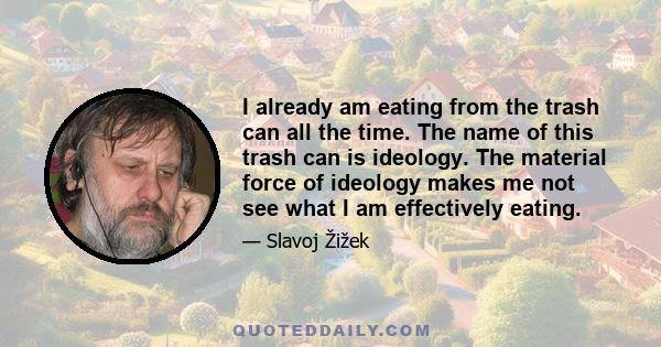 I already am eating from the trash can all the time. The name of this trash can is ideology. The material force of ideology makes me not see what I am effectively eating.