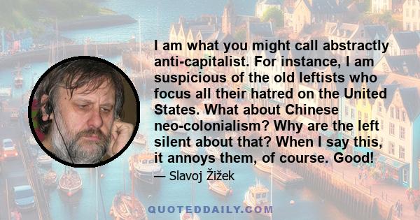 I am what you might call abstractly anti-capitalist. For instance, I am suspicious of the old leftists who focus all their hatred on the United States. What about Chinese neo-colonialism? Why are the left silent about