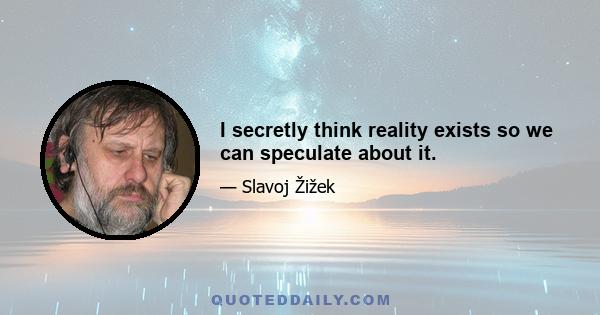 I secretly think reality exists so we can speculate about it.