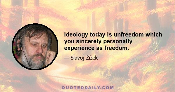 Ideology today is unfreedom which you sincerely personally experience as freedom.