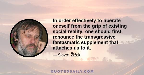 In order effectively to liberate oneself from the grip of existing social reality, one should first renounce the transgressive fantasmatic supplement that attaches us to it.