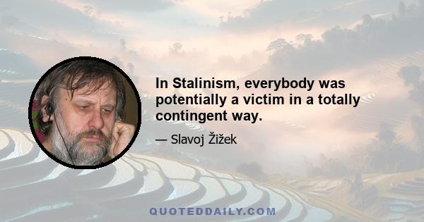 In Stalinism, everybody was potentially a victim in a totally contingent way.