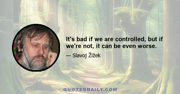 It's bad if we are controlled, but if we're not, it can be even worse.