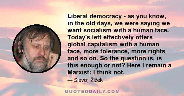 Liberal democracy - as you know, in the old days, we were saying we want socialism with a human face. Today's left effectively offers global capitalism with a human face, more tolerance, more rights and so on. So the