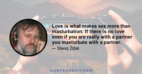 Love is what makes sex more than masturbation. If there is no love even if you are really with a partner you masturbate with a partner.