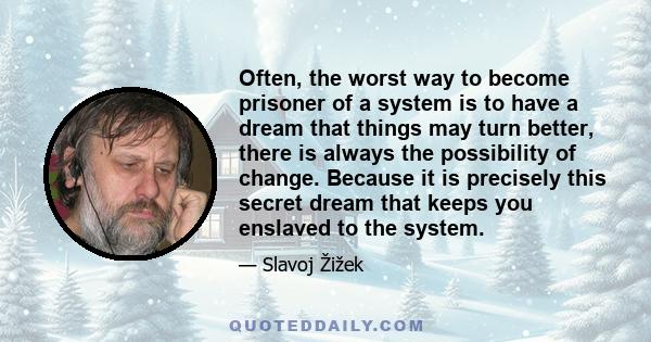 Often, the worst way to become prisoner of a system is to have a dream that things may turn better, there is always the possibility of change. Because it is precisely this secret dream that keeps you enslaved to the