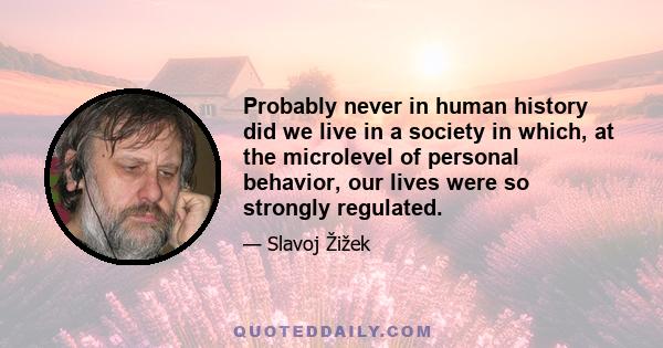 Probably never in human history did we live in a society in which, at the microlevel of personal behavior, our lives were so strongly regulated.