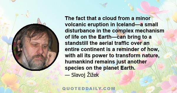 The fact that a cloud from a minor volcanic eruption in Iceland—a small disturbance in the complex mechanism of life on the Earth—can bring to a standstill the aerial traffic over an entire continent is a reminder of