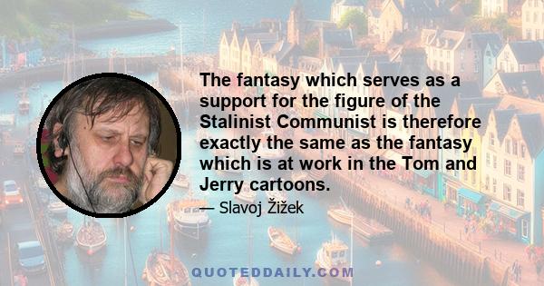 The fantasy which serves as a support for the figure of the Stalinist Communist is therefore exactly the same as the fantasy which is at work in the Tom and Jerry cartoons.