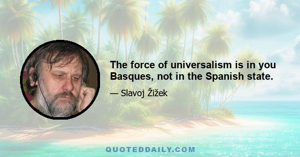 The force of universalism is in you Basques, not in the Spanish state.