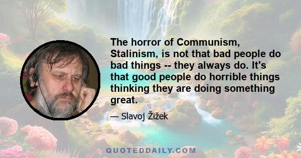 The horror of Communism, Stalinism, is not that bad people do bad things -- they always do. It's that good people do horrible things thinking they are doing something great.