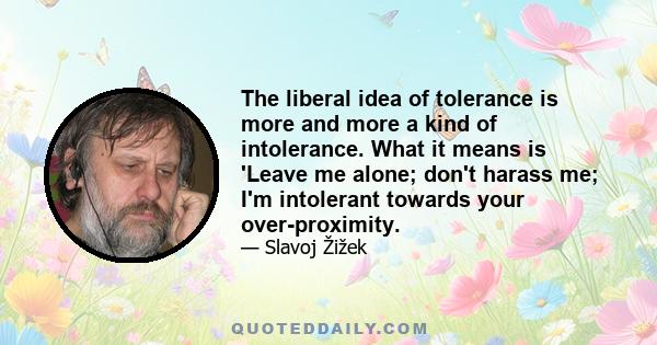 The liberal idea of tolerance is more and more a kind of intolerance. What it means is 'Leave me alone; don't harass me; I'm intolerant towards your over-proximity.