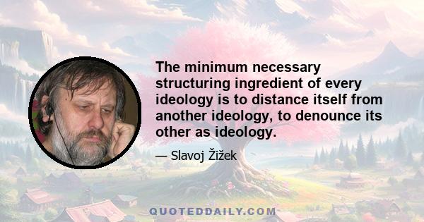 The minimum necessary structuring ingredient of every ideology is to distance itself from another ideology, to denounce its other as ideology.