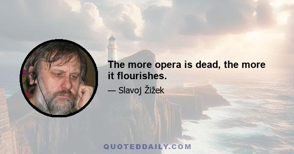 The more opera is dead, the more it flourishes.