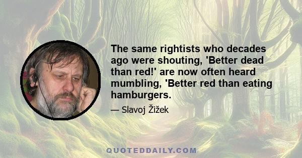 The same rightists who decades ago were shouting, 'Better dead than red!' are now often heard mumbling, 'Better red than eating hamburgers.