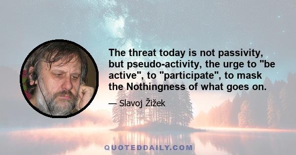 The threat today is not passivity, but pseudo-activity, the urge to be active, to participate, to mask the Nothingness of what goes on.