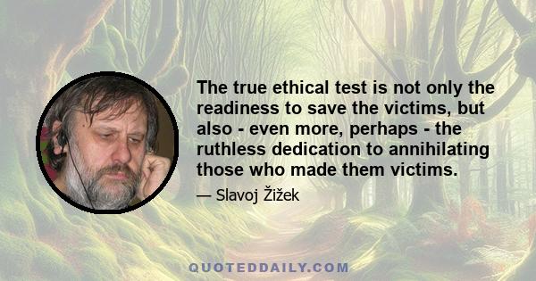 The true ethical test is not only the readiness to save the victims, but also - even more, perhaps - the ruthless dedication to annihilating those who made them victims.