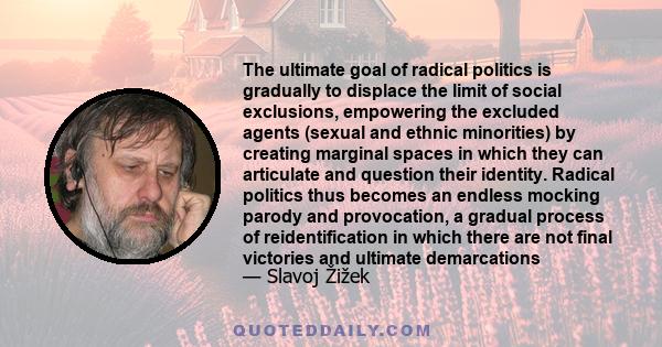 The ultimate goal of radical politics is gradually to displace the limit of social exclusions, empowering the excluded agents (sexual and ethnic minorities) by creating marginal spaces in which they can articulate and