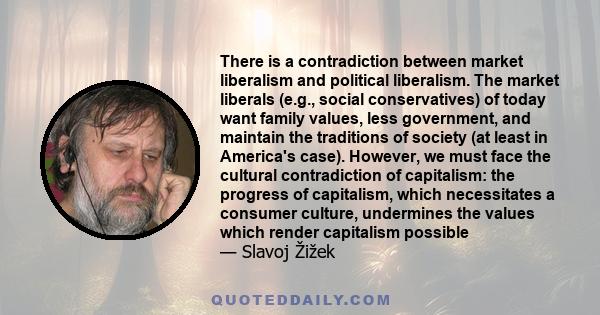 There is a contradiction between market liberalism and political liberalism. The market liberals (e.g., social conservatives) of today want family values, less government, and maintain the traditions of society (at