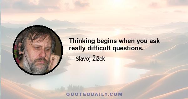 Thinking begins when you ask really difficult questions.