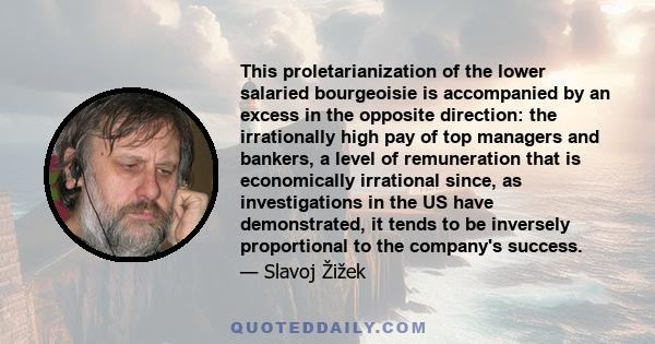 This proletarianization of the lower salaried bourgeoisie is accompanied by an excess in the opposite direction: the irrationally high pay of top managers and bankers, a level of remuneration that is economically