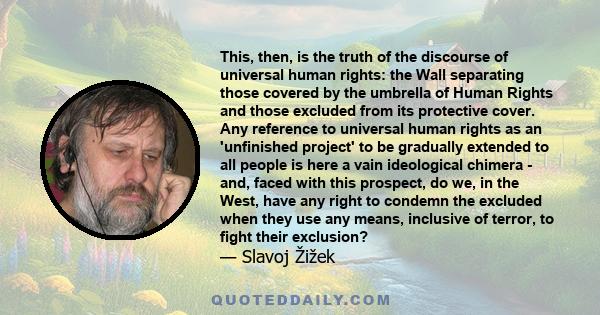 This, then, is the truth of the discourse of universal human rights: the Wall separating those covered by the umbrella of Human Rights and those excluded from its protective cover. Any reference to universal human