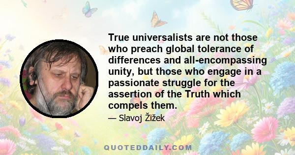 True universalists are not those who preach global tolerance of differences and all-encompassing unity, but those who engage in a passionate struggle for the assertion of the Truth which compels them.