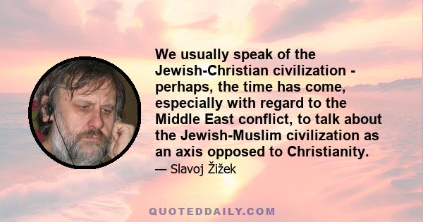 We usually speak of the Jewish-Christian civilization - perhaps, the time has come, especially with regard to the Middle East conflict, to talk about the Jewish-Muslim civilization as an axis opposed to Christianity.