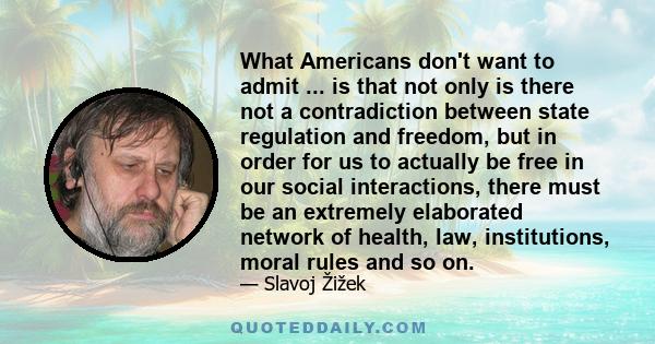 What Americans don't want to admit ... is that not only is there not a contradiction between state regulation and freedom, but in order for us to actually be free in our social interactions, there must be an extremely