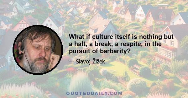 What if culture itself is nothing but a halt, a break, a respite, in the pursuit of barbarity?