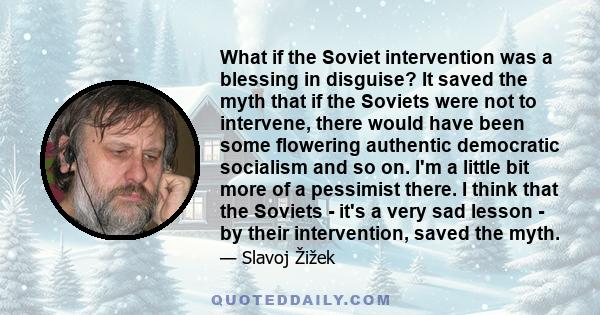 What if the Soviet intervention was a blessing in disguise? It saved the myth that if the Soviets were not to intervene, there would have been some flowering authentic democratic socialism and so on. I'm a little bit