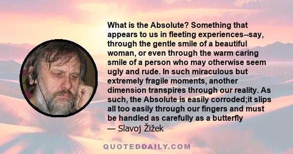 What is the Absolute? Something that appears to us in fleeting experiences--say, through the gentle smile of a beautiful woman, or even through the warm caring smile of a person who may otherwise seem ugly and rude. In