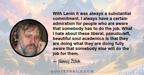 With Lenin it was always a substantial commitment. I always have a certain admiration for people who are aware that somebody has to do the job. What I hate about these liberal, pseudo-left, beautiful soul academics is