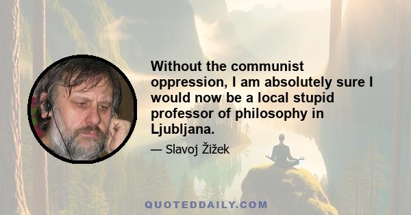 Without the communist oppression, I am absolutely sure I would now be a local stupid professor of philosophy in Ljubljana.