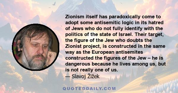 Zionism itself has paradoxically come to adopt some antisemitic logic in its hatred of Jews who do not fully identify with the politics of the state of Israel. Their target, the figure of the Jew who doubts the Zionist