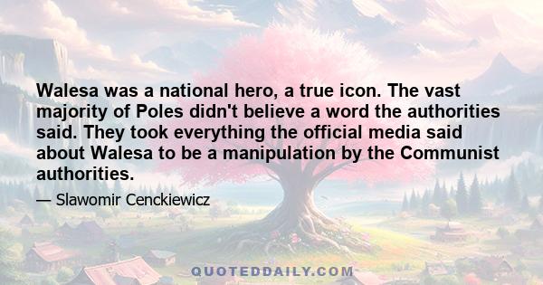 Walesa was a national hero, a true icon. The vast majority of Poles didn't believe a word the authorities said. They took everything the official media said about Walesa to be a manipulation by the Communist authorities.