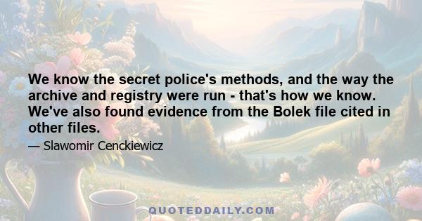 We know the secret police's methods, and the way the archive and registry were run - that's how we know. We've also found evidence from the Bolek file cited in other files.