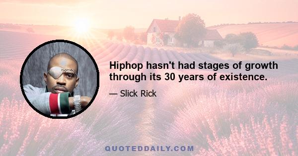 Hiphop hasn't had stages of growth through its 30 years of existence.