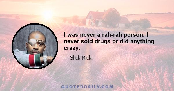 I was never a rah-rah person. I never sold drugs or did anything crazy.