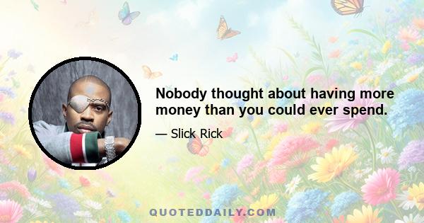 Nobody thought about having more money than you could ever spend.