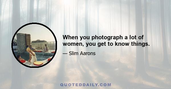 When you photograph a lot of women, you get to know things.