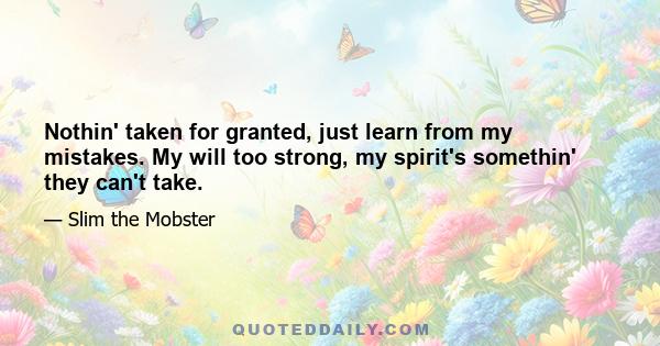 Nothin' taken for granted, just learn from my mistakes. My will too strong, my spirit's somethin' they can't take.