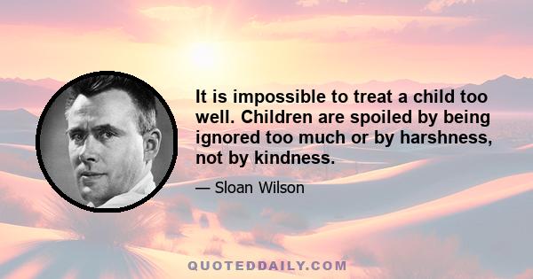 It is impossible to treat a child too well. Children are spoiled by being ignored too much or by harshness, not by kindness.